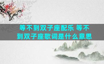 等不到双子座配乐 等不到双子座歌词是什么意思